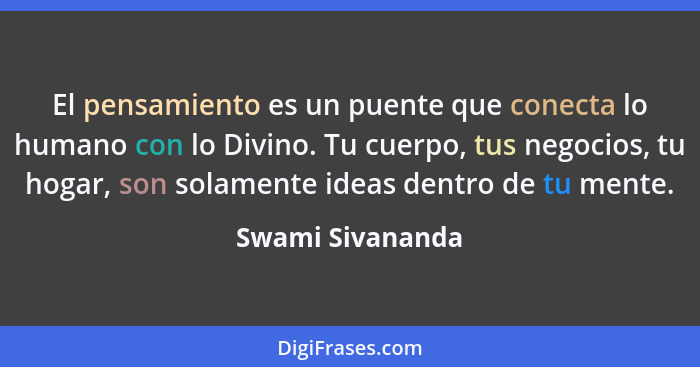 El pensamiento es un puente que conecta lo humano con lo Divino. Tu cuerpo, tus negocios, tu hogar, son solamente ideas dentro de tu... - Swami Sivananda