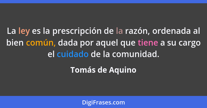 La ley es la prescripción de la razón, ordenada al bien común, dada por aquel que tiene a su cargo el cuidado de la comunidad.... - Tomás de Aquino