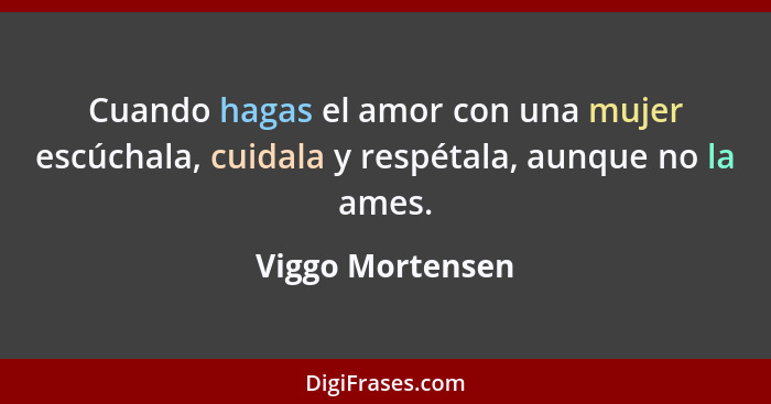 Cuando hagas el amor con una mujer escúchala, cuidala y respétala, aunque no la ames.... - Viggo Mortensen