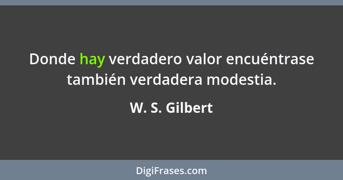 Donde hay verdadero valor encuéntrase también verdadera modestia.... - W. S. Gilbert