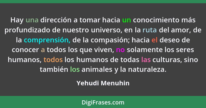 Hay una dirección a tomar hacia un conocimiento más profundizado de nuestro universo, en la ruta del amor, de la comprensión, de la c... - Yehudi Menuhin