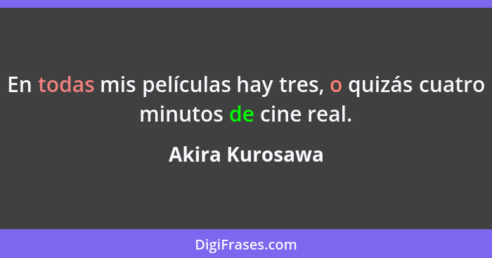 En todas mis películas hay tres, o quizás cuatro minutos de cine real.... - Akira Kurosawa