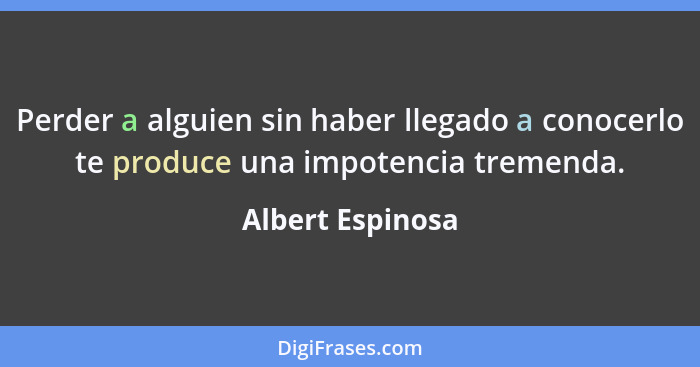 Perder a alguien sin haber llegado a conocerlo te produce una impotencia tremenda.... - Albert Espinosa