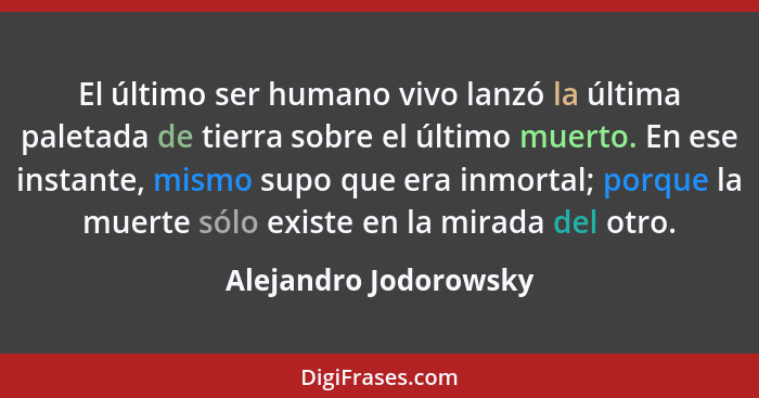 El último ser humano vivo lanzó la última paletada de tierra sobre el último muerto. En ese instante, mismo supo que era inmort... - Alejandro Jodorowsky