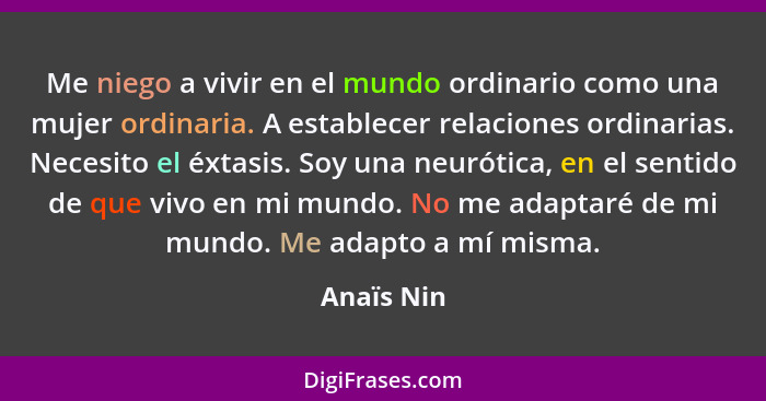 Me niego a vivir en el mundo ordinario como una mujer ordinaria. A establecer relaciones ordinarias. Necesito el éxtasis. Soy una neurótic... - Anaïs Nin