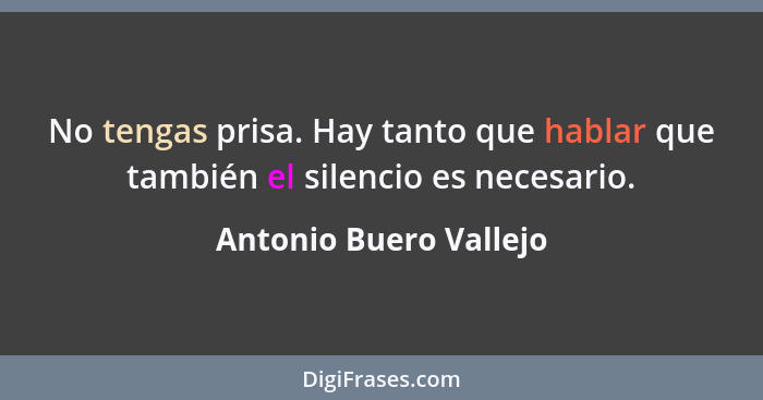 No tengas prisa. Hay tanto que hablar que también el silencio es necesario.... - Antonio Buero Vallejo