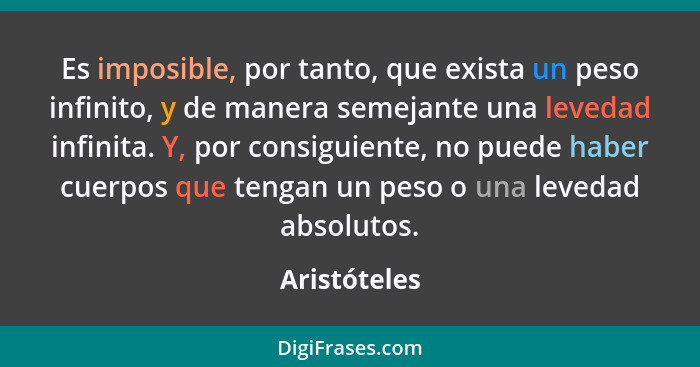 Es imposible, por tanto, que exista un peso infinito, y de manera semejante una levedad infinita. Y, por consiguiente, no puede haber cu... - Aristóteles