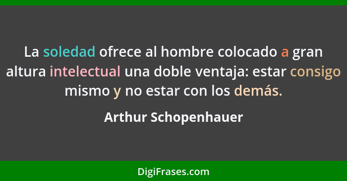 La soledad ofrece al hombre colocado a gran altura intelectual una doble ventaja: estar consigo mismo y no estar con los demás.... - Arthur Schopenhauer