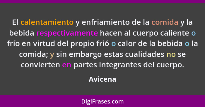 El calentamiento y enfriamiento de la comida y la bebida respectivamente hacen al cuerpo caliente o frío en virtud del propio frió o calor d... - Avicena