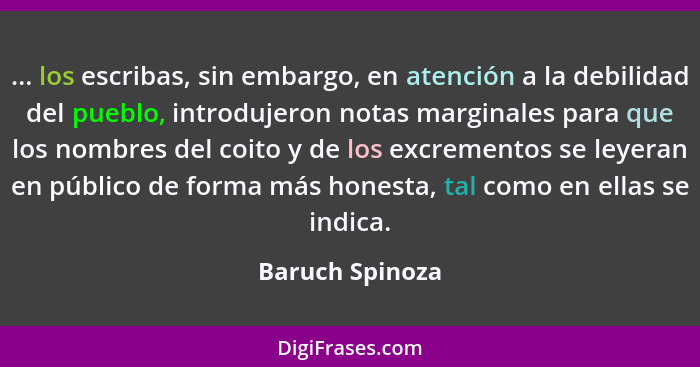 ... los escribas, sin embargo, en atención a la debilidad del pueblo, introdujeron notas marginales para que los nombres del coito y... - Baruch Spinoza