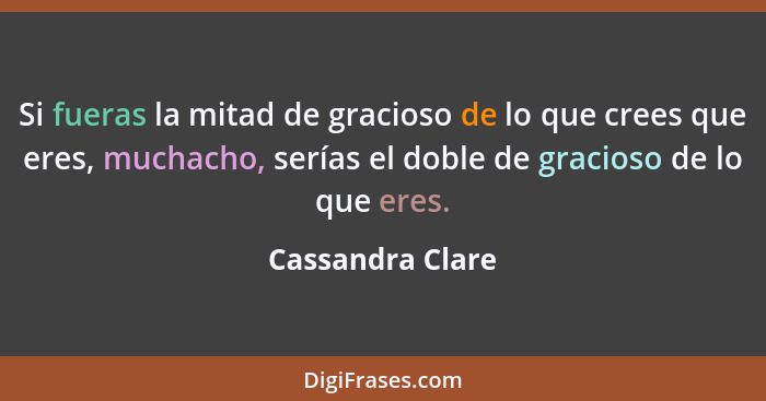 Si fueras la mitad de gracioso de lo que crees que eres, muchacho, serías el doble de gracioso de lo que eres.... - Cassandra Clare