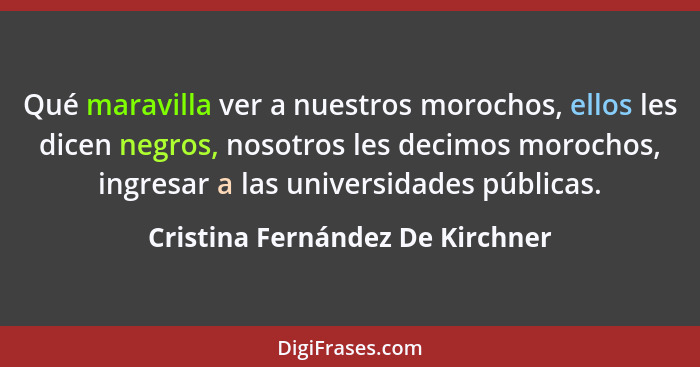 Qué maravilla ver a nuestros morochos, ellos les dicen negros, nosotros les decimos morochos, ingresar a las universi... - Cristina Fernández De Kirchner