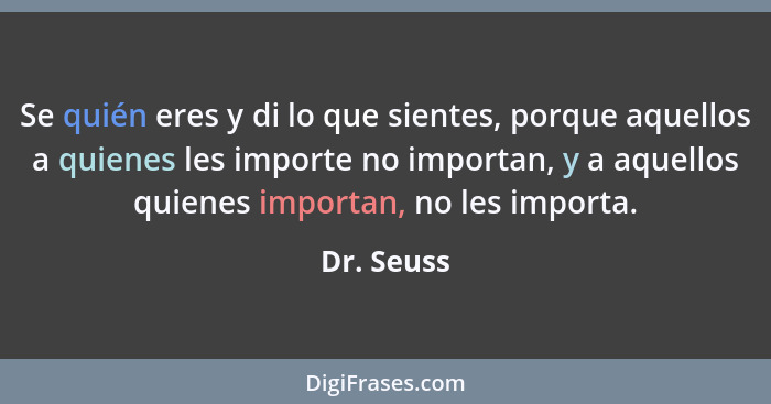 Se quién eres y di lo que sientes, porque aquellos a quienes les importe no importan, y a aquellos quienes importan, no les importa.... - Dr. Seuss