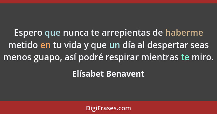 Espero que nunca te arrepientas de haberme metido en tu vida y que un día al despertar seas menos guapo, así podré respirar mientr... - Elísabet Benavent