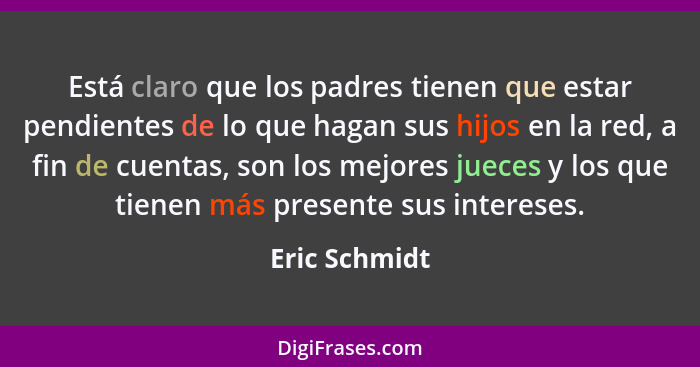 Está claro que los padres tienen que estar pendientes de lo que hagan sus hijos en la red, a fin de cuentas, son los mejores jueces y l... - Eric Schmidt