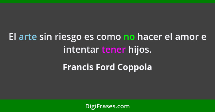 El arte sin riesgo es como no hacer el amor e intentar tener hijos.... - Francis Ford Coppola