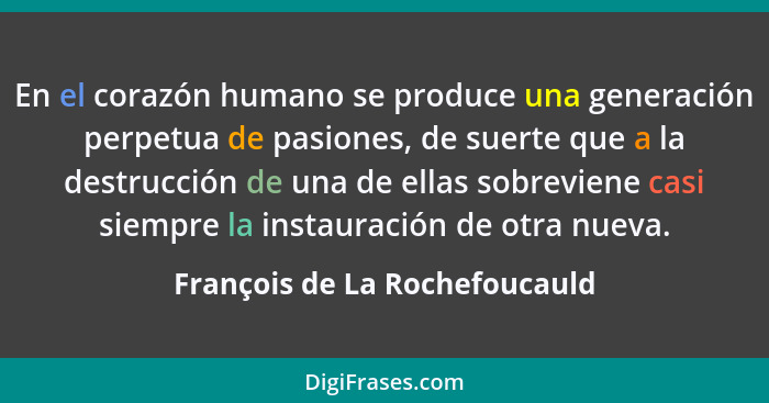 En el corazón humano se produce una generación perpetua de pasiones, de suerte que a la destrucción de una de ellas sob... - François de La Rochefoucauld