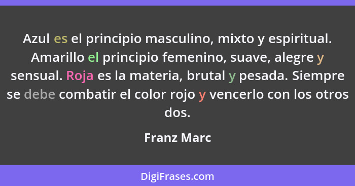 Azul es el principio masculino, mixto y espiritual. Amarillo el principio femenino, suave, alegre y sensual. Roja es la materia, brutal y... - Franz Marc