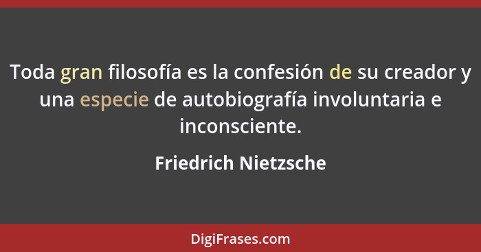 Toda gran filosofía es la confesión de su creador y una especie de autobiografía involuntaria e inconsciente.... - Friedrich Nietzsche
