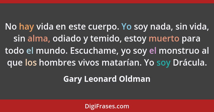 No hay vida en este cuerpo. Yo soy nada, sin vida, sin alma, odiado y temido, estoy muerto para todo el mundo. Escuchame, yo soy... - Gary Leonard Oldman