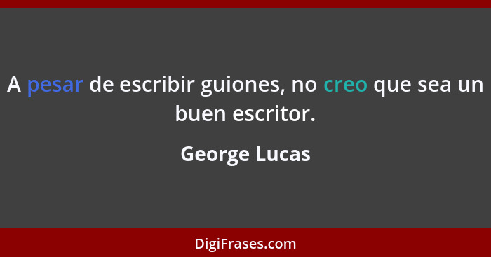 A pesar de escribir guiones, no creo que sea un buen escritor.... - George Lucas