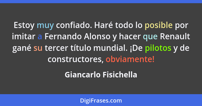 Estoy muy confiado. Haré todo lo posible por imitar a Fernando Alonso y hacer que Renault gané su tercer título mundial. ¡De pi... - Giancarlo Fisichella