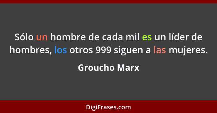 Sólo un hombre de cada mil es un líder de hombres, los otros 999 siguen a las mujeres.... - Groucho Marx