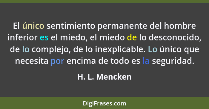 El único sentimiento permanente del hombre inferior es el miedo, el miedo de lo desconocido, de lo complejo, de lo inexplicable. Lo ún... - H. L. Mencken