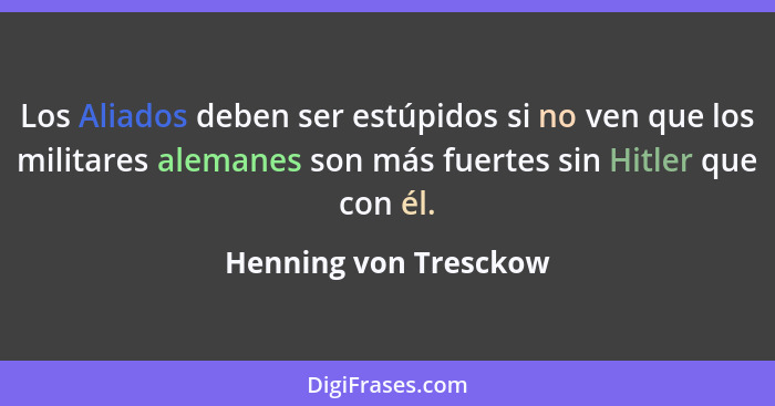 Los Aliados deben ser estúpidos si no ven que los militares alemanes son más fuertes sin Hitler que con él.... - Henning von Tresckow