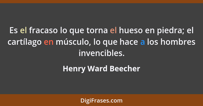 Es el fracaso lo que torna el hueso en piedra; el cartílago en músculo, lo que hace a los hombres invencibles.... - Henry Ward Beecher