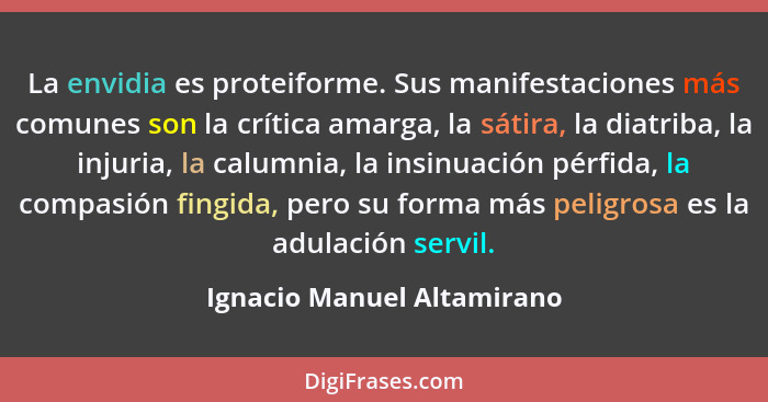 La envidia es proteiforme. Sus manifestaciones más comunes son la crítica amarga, la sátira, la diatriba, la injuria, la c... - Ignacio Manuel Altamirano