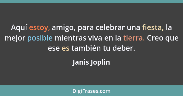 Aquí estoy, amigo, para celebrar una fiesta, la mejor posible mientras viva en la tierra. Creo que ese es también tu deber.... - Janis Joplin