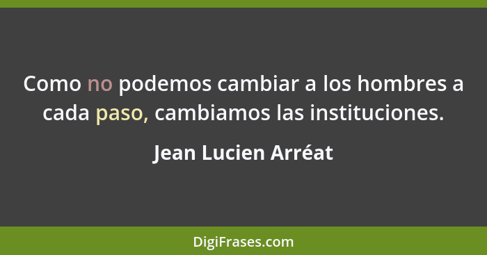 Como no podemos cambiar a los hombres a cada paso, cambiamos las instituciones.... - Jean Lucien Arréat