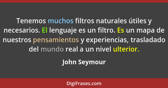 Tenemos muchos filtros naturales útiles y necesarios. El lenguaje es un filtro. Es un mapa de nuestros pensamientos y experiencias, tra... - John Seymour