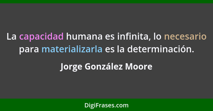 La capacidad humana es infinita, lo necesario para materializarla es la determinación.... - Jorge González Moore