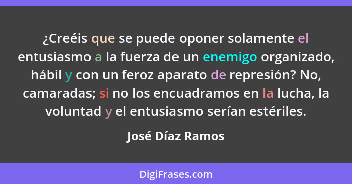 ¿Creéis que se puede oponer solamente el entusiasmo a la fuerza de un enemigo organizado, hábil y con un feroz aparato de represión?... - José Díaz Ramos