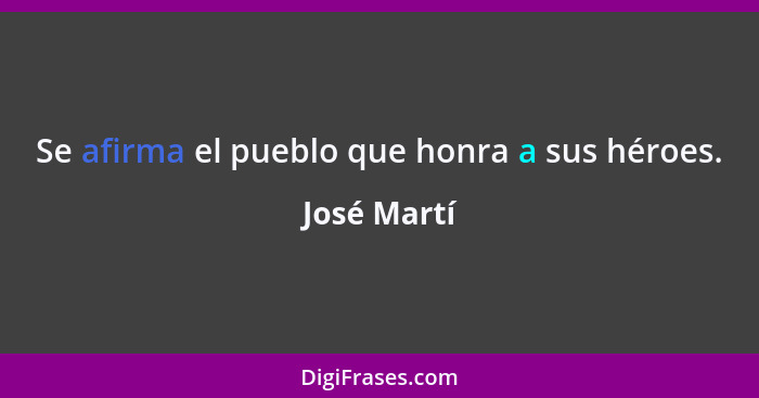 Se afirma el pueblo que honra a sus héroes.... - José Martí