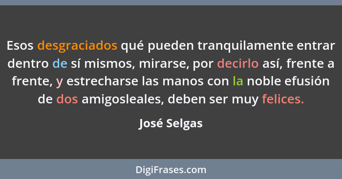 Esos desgraciados qué pueden tranquilamente entrar dentro de sí mismos, mirarse, por decirlo así, frente a frente, y estrecharse las man... - José Selgas