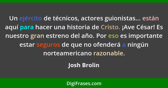 Un ejército de técnicos, actores guionistas... están aquí para hacer una historia de Cristo. ¡Ave César! Es nuestro gran estreno del año... - Josh Brolin