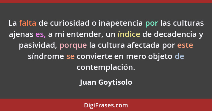 La falta de curiosidad o inapetencia por las culturas ajenas es, a mi entender, un índice de decadencia y pasividad, porque la cultur... - Juan Goytisolo