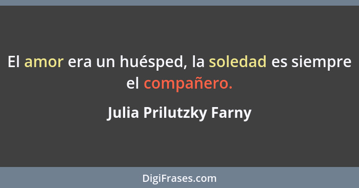 El amor era un huésped, la soledad es siempre el compañero.... - Julia Prilutzky Farny