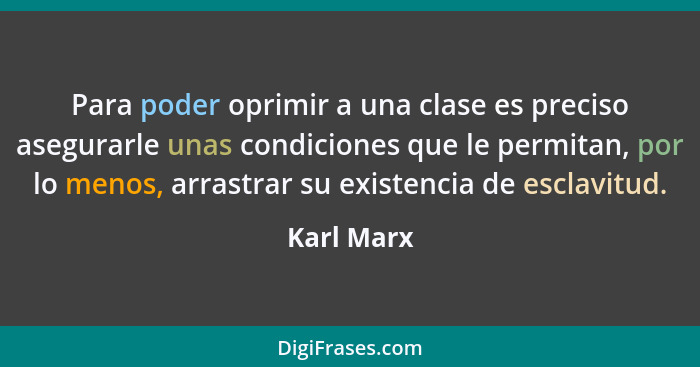 Para poder oprimir a una clase es preciso asegurarle unas condiciones que le permitan, por lo menos, arrastrar su existencia de esclavitud... - Karl Marx