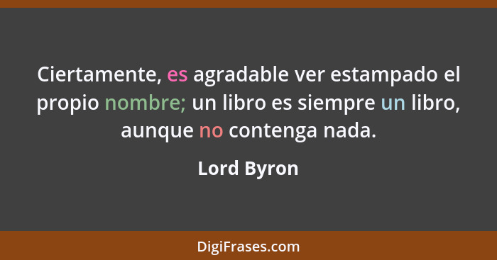 Ciertamente, es agradable ver estampado el propio nombre; un libro es siempre un libro, aunque no contenga nada.... - Lord Byron