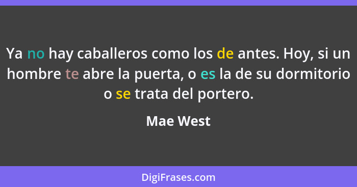 Ya no hay caballeros como los de antes. Hoy, si un hombre te abre la puerta, o es la de su dormitorio o se trata del portero.... - Mae West