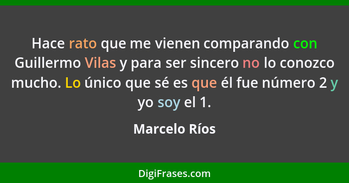 Hace rato que me vienen comparando con Guillermo Vilas y para ser sincero no lo conozco mucho. Lo único que sé es que él fue número 2 y... - Marcelo Ríos