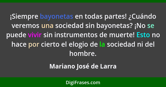 ¡Siempre bayonetas en todas partes! ¿Cuándo veremos una sociedad sin bayonetas? ¡No se puede vivir sin instrumentos de muerte!... - Mariano José de Larra