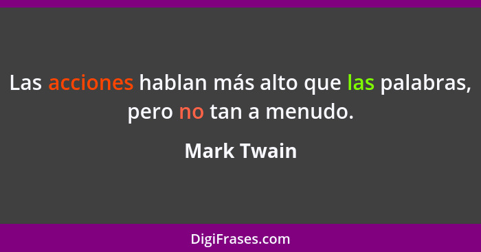 Las acciones hablan más alto que las palabras, pero no tan a menudo.... - Mark Twain