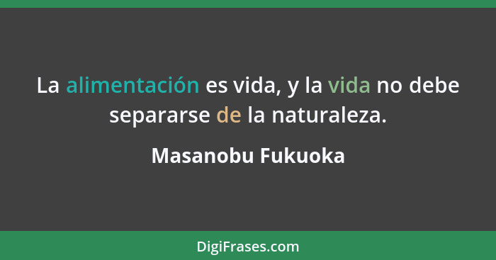 La alimentación es vida, y la vida no debe separarse de la naturaleza.... - Masanobu Fukuoka