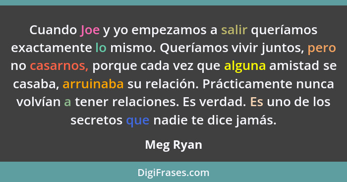 Cuando Joe y yo empezamos a salir queríamos exactamente lo mismo. Queríamos vivir juntos, pero no casarnos, porque cada vez que alguna amis... - Meg Ryan