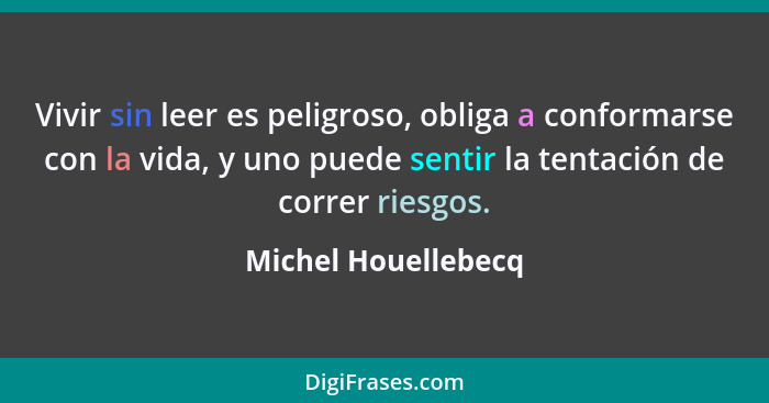 Vivir sin leer es peligroso, obliga a conformarse con la vida, y uno puede sentir la tentación de correr riesgos.... - Michel Houellebecq